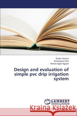 Design and evaluation of simple pvc drip irrigation system Asenso Evans                             Ofori Emmanuel                           Agyei-Agyare Wilson 9783659780820 LAP Lambert Academic Publishing