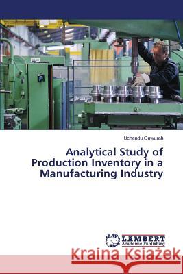 Analytical Study of Production Inventory in a Manufacturing Industry Onwurah Uchendu 9783659780851 LAP Lambert Academic Publishing