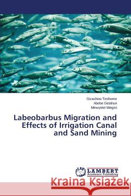 Labeobarbus Migration and Effects of Irrigation Canal and Sand Mining Teshome Gizachew                         Getahun Abebe                            Mingist Minwyelet 9783659781346