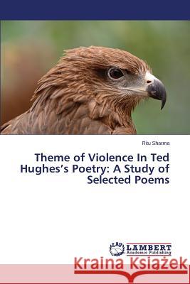 Theme of Violence In Ted Hughes's Poetry: A Study of Selected Poems Sharma Ritu 9783659781582