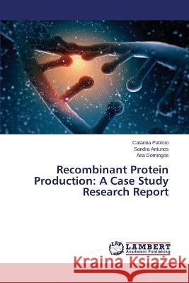 Recombinant Protein Production: A Case Study Research Report Patricio Catarina                        Antunes Sandra                           Domingos Ana 9783659781704 LAP Lambert Academic Publishing