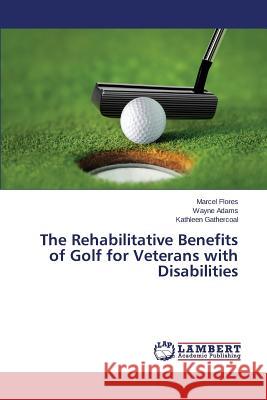 The Rehabilitative Benefits of Golf for Veterans with Disabilities Flores Marcel                            Adams Wayne                              Gathercoal Kathleen 9783659782718 LAP Lambert Academic Publishing