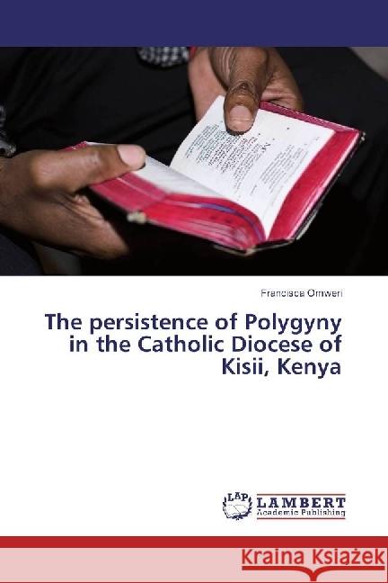 The persistence of Polygyny in the Catholic Diocese of Kisii, Kenya Omweri, Francisca 9783659783784