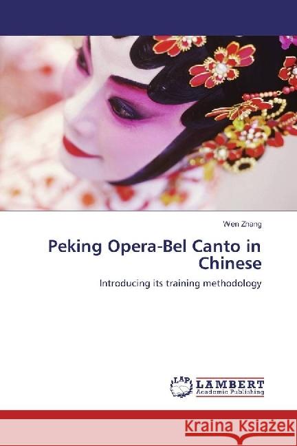 Peking Opera-Bel Canto in Chinese : Introducing its training methodology Zhang, Wen 9783659787812 LAP Lambert Academic Publishing