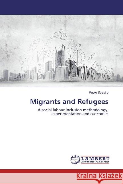 Migrants and Refugees : A social labour inclusion methodology, experimentation and outcomes Sospiro, Paolo 9783659793868