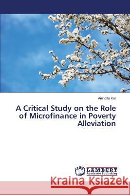 A Critical Study on the Role of Microfinance in Poverty Alleviation Kar Anindita 9783659794490