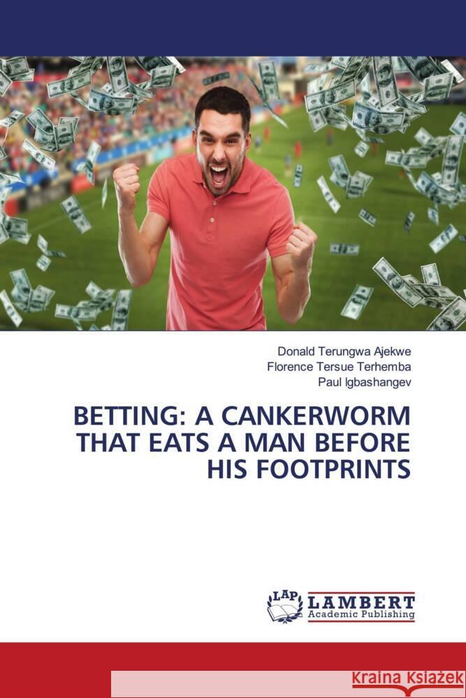 BETTING: A CANKERWORM THAT EATS A MAN BEFORE HIS FOOTPRINTS Ajekwe, Donald Terungwa, Terhemba, Florence Tersue, Igbashangev, Paul 9783659795862