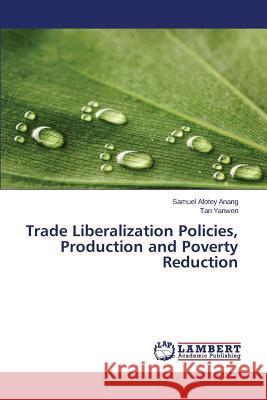 Trade Liberalization Policies, Production and Poverty Reduction Anang Samuel Afotey                      Yanwen Tan 9783659796333 LAP Lambert Academic Publishing