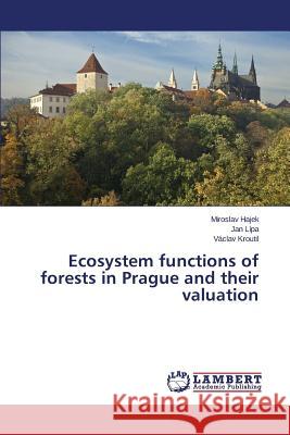 Ecosystem functions of forests in Prague and their valuation Hajek Miroslav                           Lipa Jan                                 Kroutil Vaclav 9783659798726