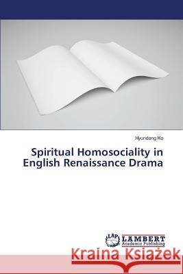 Spiritual Homosociality in English Renaissance Drama Ko Hyundong 9783659801396 LAP Lambert Academic Publishing