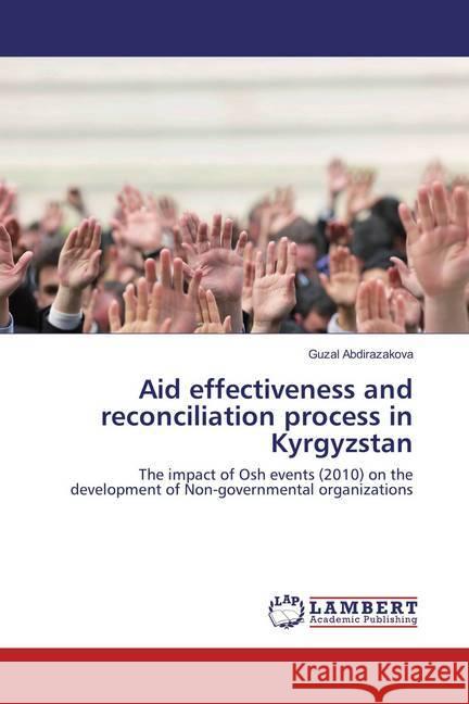 Aid effectiveness and reconciliation process in Kyrgyzstan : The impact of Osh events (2010) on the development of Non-governmental organizations Abdirazakova, Guzal 9783659802317 LAP Lambert Academic Publishing