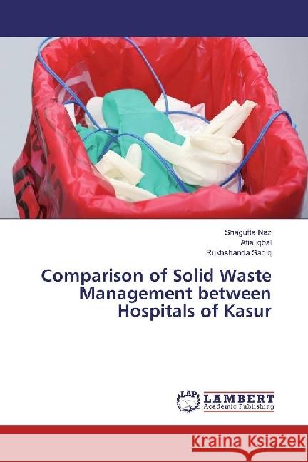 Comparison of Solid Waste Management between Hospitals of Kasur Naz, Shagufta; Iqbal, Afia; Sadiq, Rukhshanda 9783659803789 LAP Lambert Academic Publishing