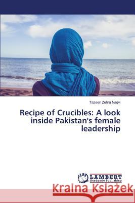 Recipe of Crucibles: A look inside Pakistan's female leadership Naqvi Tazeen Zehra 9783659807077 LAP Lambert Academic Publishing