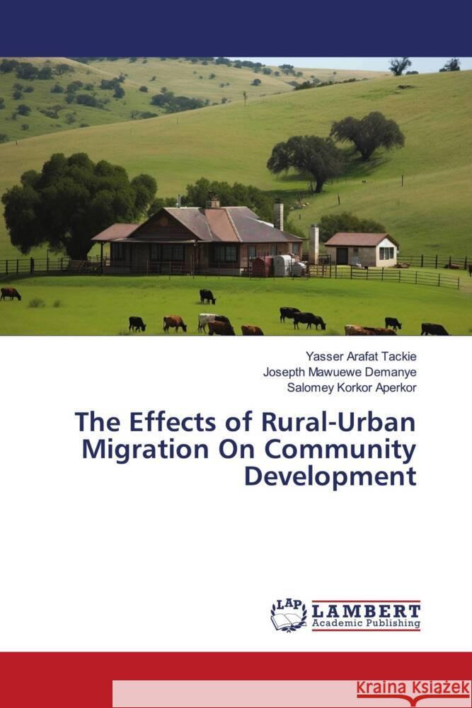The Effects of Rural-Urban Migration On Community Development Tackie, Yasser Arafat, Demanye, Josepth Mawuewe, Aperkor, Salomey Korkor 9783659808159 LAP Lambert Academic Publishing