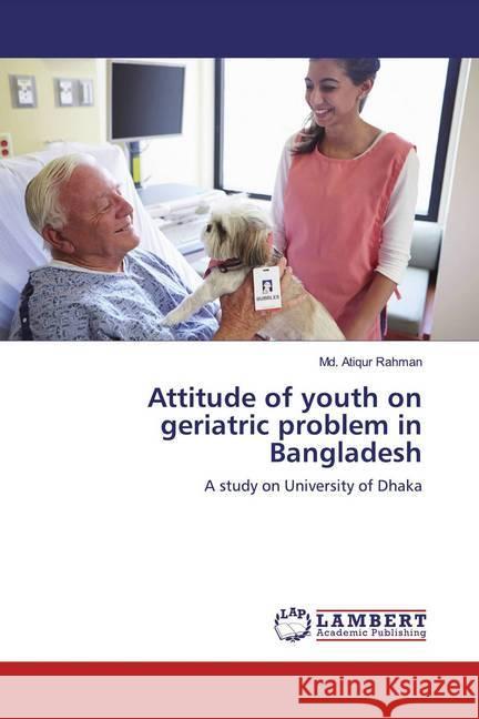 Attitude of youth on geriatric problem in Bangladesh : A study on University of Dhaka Rahman, Md. Atiqur 9783659811135