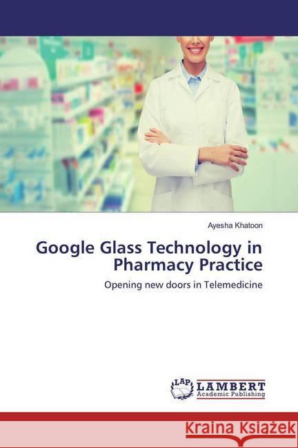 Google Glass Technology in Pharmacy Practice : Opening new doors in Telemedicine Khatoon, Ayesha 9783659811401