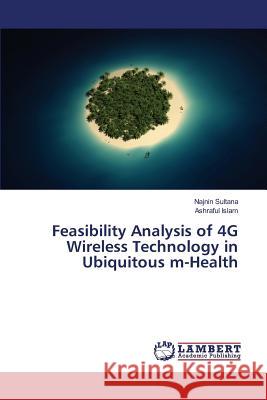 Feasibility Analysis of 4G Wireless Technology in Ubiquitous m-Health Sultana Najnin                           Islam Ashraful 9783659816895