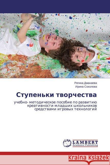 Stupen'ki tvorchestva : uchebno- metodicheskoe posobie po razvitiju kreativnosti mladshih shkol'nikov sredstvami igrovyh tehnologij Dzhanaeva, Regina; Sokolova, Irina 9783659817168