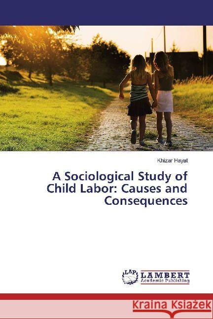 A Sociological Study of Child Labor: Causes and Consequences Hayat, Khizar 9783659821387 LAP Lambert Academic Publishing