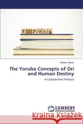 The Yoruba Concepts of Ori and Human Destiny Akpan Ndueso 9783659821592