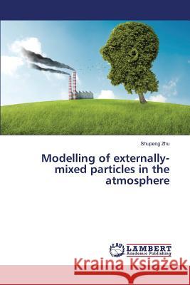 Modelling of externally-mixed particles in the atmosphere Zhu Shupeng 9783659823886 LAP Lambert Academic Publishing