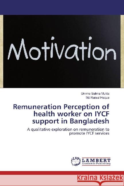 Remuneration Perception of health worker on IYCF support in Bangladesh : A qualitative exploration on remuneration to promote IYCF services Mukta, Umme Salma; Haque, Md Raisul 9783659825675