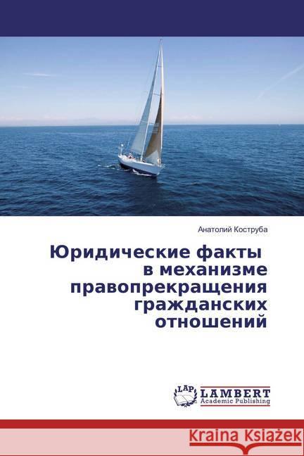 Juridicheskie fakty v mehanizme pravoprekrashheniya grazhdanskih otnoshenij Kostruba, Anatolij 9783659825750 LAP Lambert Academic Publishing