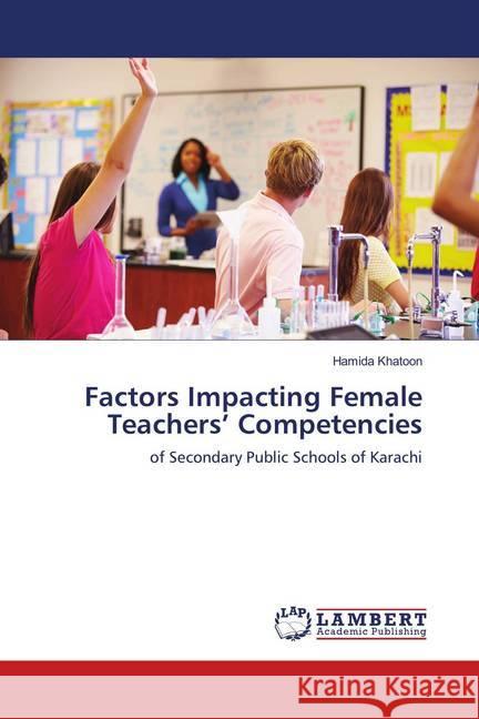 Factors Impacting Female Teachers' Competencies : of Secondary Public Schools of Karachi Khatoon, Hamida 9783659827730