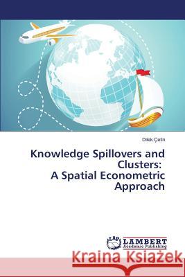 Knowledge Spillovers and Clusters: A Spatial Econometric Approach Çetin Dilek 9783659827914