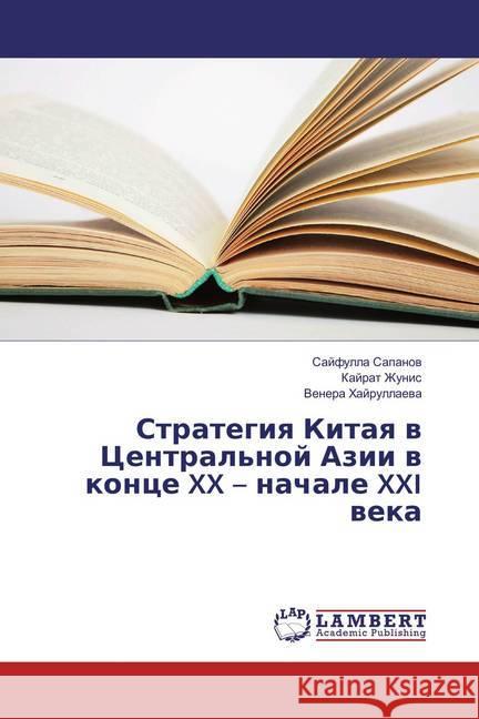 Strategiya Kitaya v Central'noj Azii v konce XX - nachale XXI veka Sapanov, Sajfulla; Zhunis, Kajrat; Hajrullaeva, Venera 9783659828232 LAP Lambert Academic Publishing