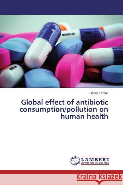 Global effect of antibiotic consumption/pollution on human health Ternak, Gabor 9783659829116 LAP Lambert Academic Publishing