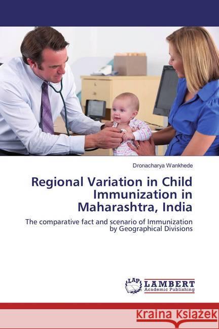 Regional Variation in Child Immunization in Maharashtra, India : The comparative fact and scenario of Immunization by Geographical Divisions Wankhede, Dronacharya 9783659829451