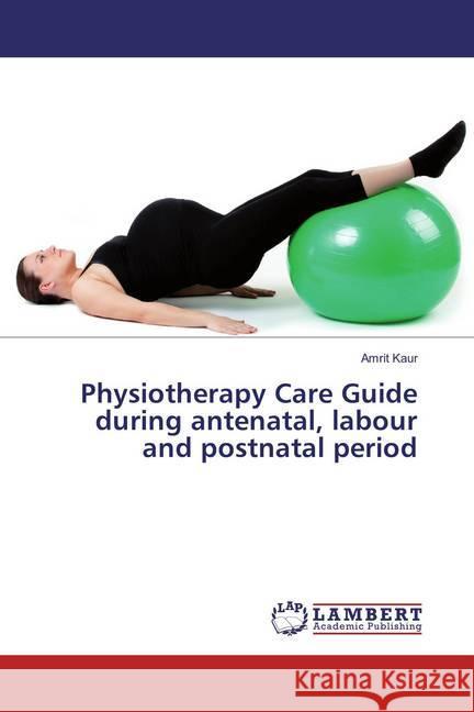 Physiotherapy Care Guide during antenatal, labour and postnatal period Kaur, Amrit 9783659830334 LAP Lambert Academic Publishing