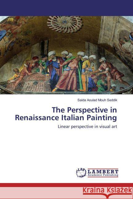 The Perspective in Renaissance Italian Painting : Linear perspective in visual art Aoulad Mouh Seddik, Saida 9783659833953