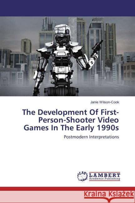 The Development Of First-Person-Shooter Video Games In The Early 1990s : Postmodern Interpretations Wilson-Cook, Janie 9783659835438