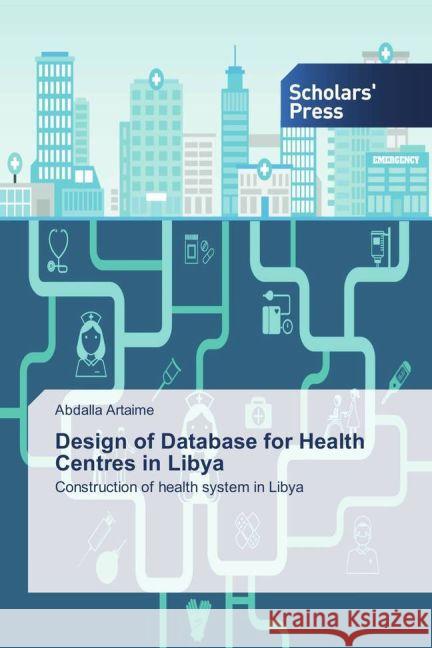 Design of Database for Health Centres in Libya : Construction of health system in Libya Artaime, Abdalla 9783659836428