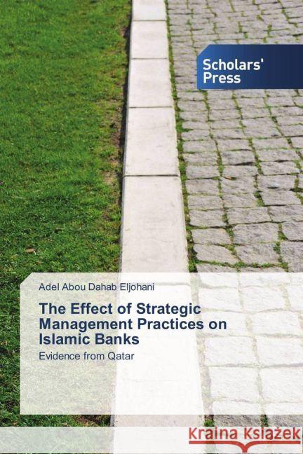 The Effect of Strategic Management Practices on Islamic Banks : Evidence from Qatar Abou Dahab Eljohani, Adel 9783659839726