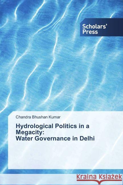 Hydrological Politics in a Megacity: Water Governance in Delhi Kumar, Chandra Bhushan 9783659840272