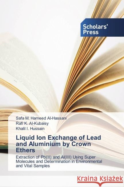 Liquid Ion Exchange of Lead and Aluminium by Crown Ethers : Extraction of Pb(II) and Al(III) Using Super Molecules and Determination in Environmental and Vital Samples Al-Hassani, Safa M. Hameed; Al-Kubaisy, Rafi K.; Hussain, Khalil I. 9783659840845