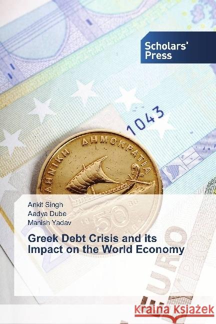 Greek Debt Crisis and its Impact on the World Economy Singh, Ankit; Dube, Aadya; Yadav, Manish 9783659844249 LAP Lambert Academic Publishing