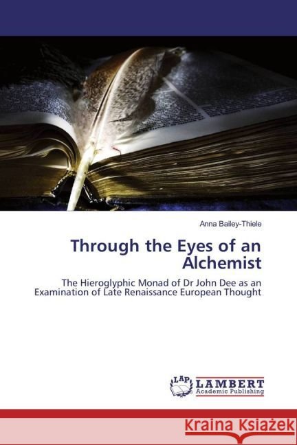 Through the Eyes of an Alchemist : The Hieroglyphic Monad of Dr John Dee as an Examination of Late Renaissance European Thought Bailey-Thiele, Anna 9783659847448 LAP Lambert Academic Publishing