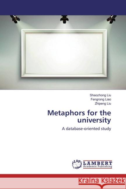 Metaphors for the university : A database-oriented study Liu, Shaozhong; Liao, Fengrong; Liu, Zhipeng 9783659849930