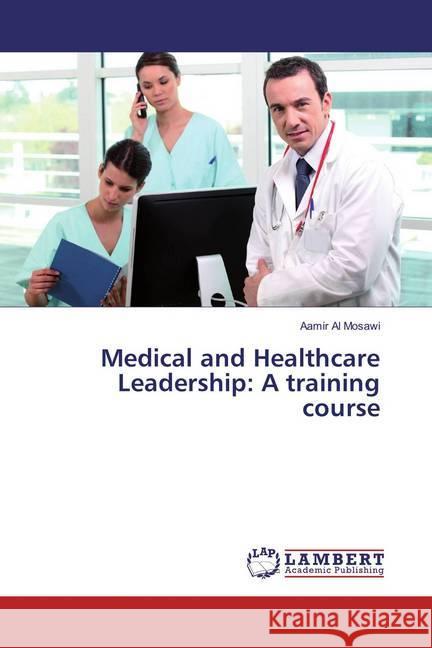 Medical and Healthcare Leadership: A training course Al Mosawi, Aamir 9783659853739 LAP Lambert Academic Publishing