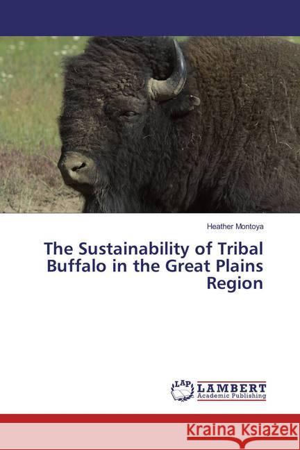 The Sustainability of Tribal Buffalo in the Great Plains Region Montoya, Heather 9783659854019