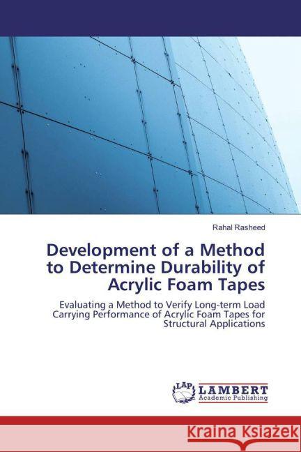 Development of a Method to Determine Durability of Acrylic Foam Tapes : Evaluating a Method to Verify Long-term Load Carrying Performance of Acrylic Foam Tapes for Structural Applications Rasheed, Rahal 9783659856143 LAP Lambert Academic Publishing