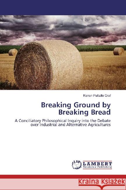 Breaking Ground by Breaking Bread : A Conciliatory Philosophical Inquiry into the Debate over Industrial and Alternative Agricultures Pattullo Graf, Keiran 9783659858055