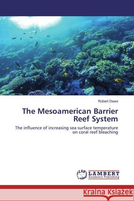The Mesoamerican Barrier Reef System : The influence of increasing sea surface temperature on coral reef bleaching Dawe, Robert 9783659862618