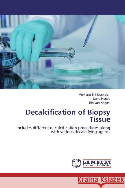 Decalcification of Biopsy Tissue : includes different decalcification procedures along with various decalcifying agents Srinivasyaiah, Archana; Hegde, Usha; Nagpal, Bhuvan 9783659864322