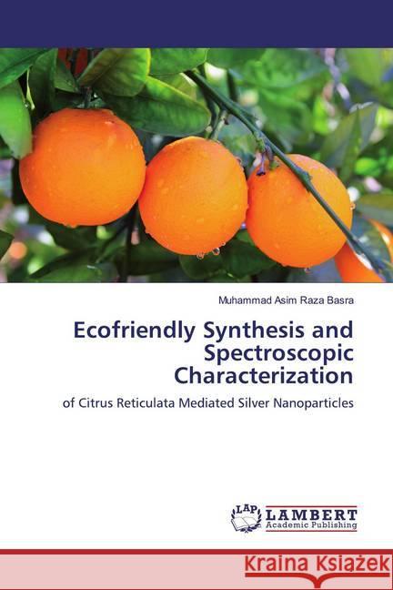 Ecofriendly Synthesis and Spectroscopic Characterization : of Citrus Reticulata Mediated Silver Nanoparticles Basra, Muhammad Asim Raza 9783659866647