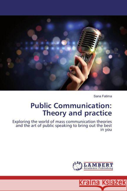 Public Communication: Theory and practice : Exploring the world of mass communication theories and the art of public speaking to bring out the best in you Fatima, Sana 9783659867255